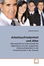 Arbeitszufriedenheit und Alter. Altersspezifische Unterschiede der allgemeinen und der resignativen Arbeitszufriedenheit in der Privatwirtschaft in der Schweiz
