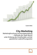 City-Marketing. Marketingforschung und Konzepterstellung – Fallstudie der Stadt Worms unter Einbezug des Einzelhandels und der gesetzlichen Ladenoeffnungszeiten