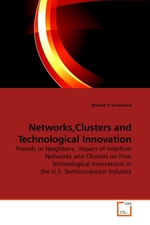 Networks,Clusters and Technological Innovation. Friends or Neighbors: Impact of Interfirm Networks and Clusters on Firm Technological Innovations in the U.S. Semiconductor Industry