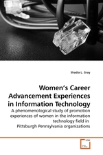 Women’s Career Advancement Experiences in Information Technology. A phenomenological study of promotion experiences of women in the information technology field in Pittsburgh Pennsylvania organizations