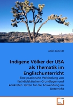 Indigene Voelker der USA als Thematik im Englischunterricht. Eine praxisnahe Verbindung von fachdidaktischen Grundlagen und konkreten Texten fuer die Anwendung im Unterricht