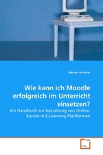 Wie kann ich Moodle erfolgreich im Unterricht einsetzen?. Ein Handbuch zur Gestaltung von Online-Kursen in E-Learning-Plattformen