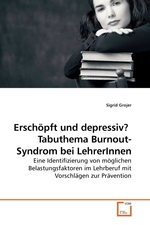 Erschoepft und depressiv? Tabuthema Burnout-Syndrom bei LehrerInnen. Eine Identifizierung von moeglichen Belastungsfaktoren im Lehrberuf mit Vorschlaegen zur Praevention