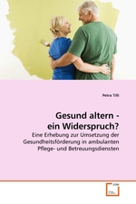 Gesund altern - ein Widerspruch?. Eine Erhebung zur Umsetzung der Gesundheitsfoerderung in ambulanten Pflege- und Betreuungsdiensten