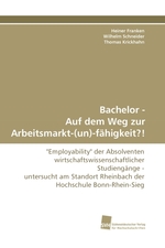 Bachelor - Auf dem Weg zur Arbeitsmarkt-(un)-faehigkeit?!. "Employability" der Absolventen wirtschaftswissenschaftlicher Studiengaenge - untersucht am Standort Rheinbach der Hochschule Bonn-Rhein-Sieg