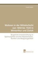 Wohnen in der Mittelschicht von 1850 bis 1920 in Winterthur und Zuerich. Buergerliche Inneneinrichtung im Spannungsfeld zwischen Repraesentation, Komfort und Alltagstauglichkeit