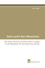 Gott sucht den Menschen. Der Hirte, die Frau und der Vater in Lukas 15 als Metapher fuer den Gott Jesu Christi