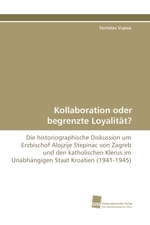 Kollaboration oder begrenzte Loyalitaet?. Die historiographische Diskussion um Erzbischof Alojzije Stepinac von Zagreb und den katholischen Klerus im Unabhaengigen Staat Kroatien (1941-1945)