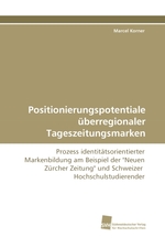 Positionierungspotentiale ueberregionaler Tageszeitungsmarken. Prozess identitaetsorientierter Markenbildung am Beispiel der "Neuen Zuercher Zeitung" und Schweizer Hochschulstudierender