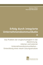 Erfolg durch integrierte Unternehmenskommunikation. Das Problem der Ungleichzeitigkeit in der Abstimmung interner und externer Unternehmenskommunikation - Entwicklung eines neuen Loesungsansatzes