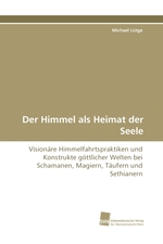 Der Himmel als Heimat der Seele. Visionaere Himmelfahrtspraktiken und Konstrukte goettlicher Welten bei Schamanen, Magiern, Taeufern und Sethianern
