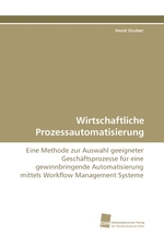 Wirtschaftliche Prozessautomatisierung. Eine Methode zur Auswahl geeigneter Geschaeftsprozesse fuer eine gewinnbringende Automatisierung mittels Workflow Management Systeme