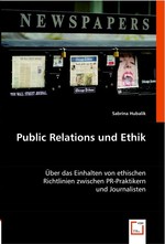 Public Relations und Ethik. Ueber das Einhalten von ethischen Richtlinien zwischen PR-Praktikern und Journalisten