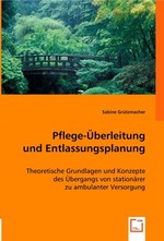 Pflege-Ueberleitung und Entlassungsplanung. Theoretische Grundlagen und Konzepte des Uebergangs von stationaerer zu ambulanter Versorgung