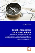 Situationsbasiertes autonomes Fahren. Entwicklung und Untersuchung von Grundfahrweisen und situationsgetriggerten verzweigten Handlungsketten fuer eine mobile Experimentierplattform