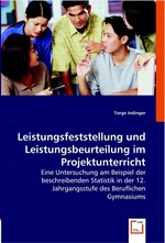 Leistungsfeststellung und Leistungsbeurteilung im Projektunterricht. Eine Untersuchung am Beispiel der beschreibenden Statistik in der 12. Jahrgangsstufe des Beruflichen Gymnasiums