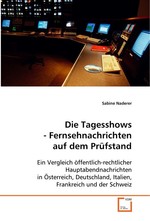 Die Tagesshows - Fernsehnachrichten auf dem Pruefstand. Ein Vergleich oeffentlich-rechtlicher  Hauptabendnachrichten in Oesterreich, Deutschland,  Italien, Frankreich und der Schweiz