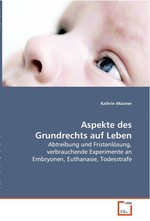 Aspekte des Grundrechts auf Leben. Abtreibung und Fristenloesung, verbrauchende  Experimente an Embryonen, Euthanasie, Todesstrafe