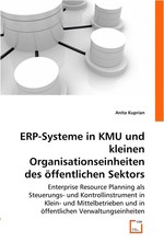 ERP-Systeme in KMU und kleinen Organisationseinheiten des oeffentlichen Sektors. Enterprise Resource Planning als Steuerungs- und Kontrollinstrument in Klein- und Mittelbetrieben und in oeffentlichen Verwaltungseinheiten