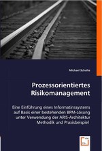 Prozessorientiertes Risikomanagement. Eine Einfuehrung eines Informatinssystems auf Basis einer bestehenden BPM-Loesung unter Verwendung der ARIS-Architektur Methodik und Praxisbeispiel