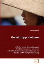 Geheimtipp Vietnam. Leitfaden fuer die Entwicklung von Produktinnovationen bei einem mittelstaendischen Reiseveranstalter, von der Idee bis zur Marktimplementierung