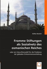 Fromme Stiftungen als Sozialnetz des osmanischen Reiches. oder ein Zukunftsmodell fuer die Probleme der globalen Einkommensverteilung