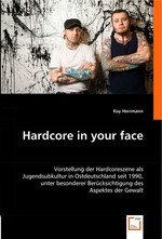 Hardcore in your face. Vorstellung der Hardcoreszene als Jugendsubkultur in Ostdeutschland seit 1990, unter besonderer Beruecksichtigung des Aspektes der Gewalt