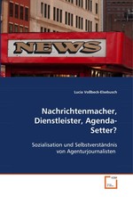 Nachrichtenmacher, Dienstleister, Agenda-Setter?. Sozialisation und Selbstverstaendnis von  Agenturjournalisten