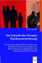 Die Zukunft der Privaten Krankenversicherung. Zur kuenftigen Rolle der PKV im System der deutschen Krankenversicherung unter Beruecksichtigung sozialpolitischer und verfassungsrechtlicher Aspekte