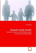 Gewalt macht krank!. Haeusliche Gewalt und Anforderungen an das Gesundheitswesen