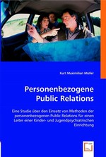 Personenbezogene Public Relations. Eine Studie ueber den Einsatz von Methoden der personenbezogenen Public Relations fuer einen Leiter einer Kinder- und Jugendpsychiatrischen Einrichtung