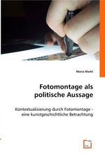 Fotomontage als politische Aussage. Kontextualisierung durch Fotomontage - eine kunstgeschichtliche Betrachtung