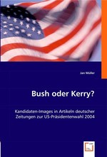 Bush oder Kerry?. Kandidaten-Images in Artikeln deutscher Zeitungen zur US-Praesidentenwahl 2004