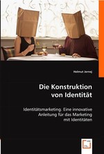 Die Konstruktion von Identitaet. Identitaetsmarketing. Eine innovative Anleitung fuer das Marketing mit Identitaeten