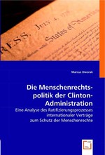 Die Menschenrechts-politik der Clinton-Administration. Eine Analyse des Ratifizierungsprozesses internationaler Vertraege zum Schutz der Menschenrechte