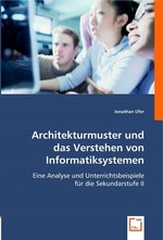 Architekturmuster und das Verstehen von Informatiksystemen. Eine Analyse und Unterrichtsbeispiele fuer die Sekundarstufe II