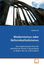 Modernismus oder Reformkatholizismus. Die modernistische Krise  der Katholischen Kirche in Deutschland  zu Beginn des 20. Jahrhunderts