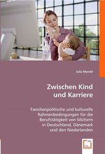 Zwischen Kind und Karriere. Familienpolitische und kulturelle Rahmenbedingungen fuer die Berufstaetigkeit von Muettern in Deutschland, Daenemark und den Niederlanden