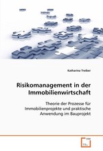 Risikomanagement in der Immobilienwirtschaft. Theorie der Prozesse fuer Immobilienprojekte und praktische Anwendung im Bauprojekt