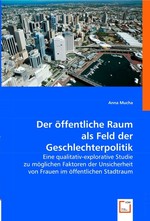 Der oeffentliche Raum als Feld der Geschlechterpolitik. Eine qualitativ-explorative Studie zu moeglichen Faktoren der Unsicherheit von Frauen im oeffentlichen Stadtraum