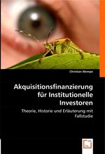 Akquisitionsfinanzierung fuer Institutionelle Investoren. Theorie, Historie und Erlaeuterung mit Fallstudie