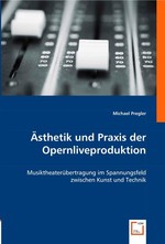 Aesthetik und Praxis der Opernliveproduktion. Musiktheateruebertragung im Spannungsfeld zwischen Kunst und Technik