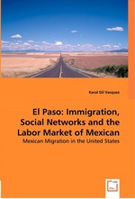 El Paso: Immigration, Social Networks and the Labor Market of Mexican Migrants. Mexican Migration in the United States