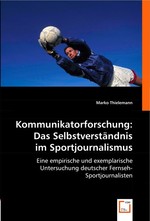 Kommunikatorforschung: Das Selbstverstaendnis im Sportjournalismus. Eine empirische und exemplarische Untersuchung deutscher Fernseh-Sportjournalisten