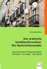 Das arabische Satellitenfernsehen: Die Nachrichtensender. Eine kontrastive Programmanalyse (Al Manar- Al Arabiya - Nile News)