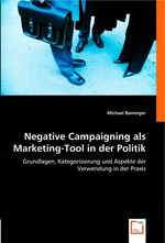 Negative Campaigning als Marketing-Tool in der Politik. Grundlagen, Kategorisierung und Aspekte der Verwendung in der Praxis