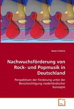 Nachwuchsfoerderung von Rock- und Popmusik in  Deutschland. Perspektiven der Foerderung unter der Beruecksichtigung niederlaendischer Konzepte