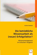 Die betriebliche Wissensarbeit als (neuer) Erfolgsfaktor?. Wissensmanagement im kritischen Vergleich