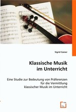 Klassische Musik im Unterricht. Eine Studie zur Bedeutung von Praeferenzen fuer die Vermittlung klassischer Musik im Unterricht