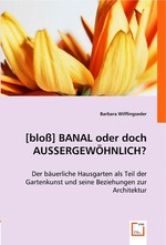 [bloss] BANAL oder doch AUSSERGEWOeHNLICH ?. Der baeuerliche Hausgarten als Teil der Gartenkunst und seine Beziehungen zur Architektur